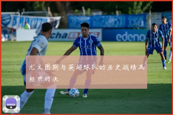 尤文图斯与英超球队的历史战绩及经典对决