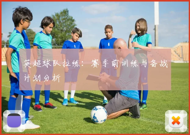 英超球队拉练：赛季前训练与备战计划分析