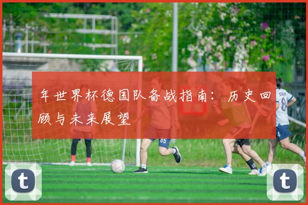年世界杯德国队备战指南：历史回顾与未来展望