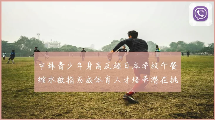 中韩青少年身高反超日本学校午餐缩水被指或成体育人才培养潜在挑战