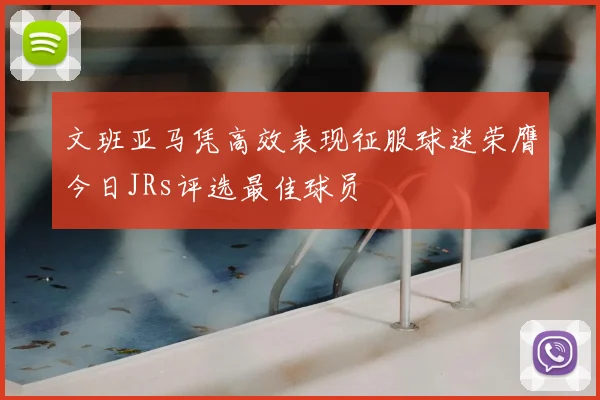 文班亚马凭高效表现征服球迷荣膺今日JRs评选最佳球员