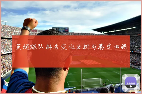 英超球队排名变化分析与赛季回顾