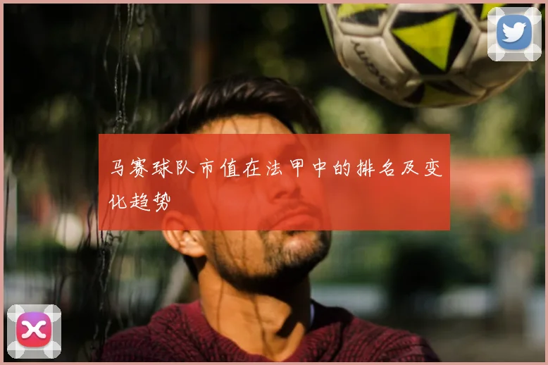 马赛球队市值在法甲中的排名及变化趋势