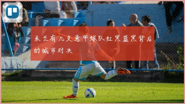 米兰有几支意甲球队红黑蓝黑背后的城市对决