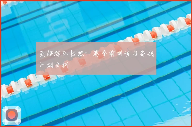 英超球队拉练：赛季前训练与备战计划分析