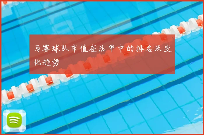 马赛球队市值在法甲中的排名及变化趋势