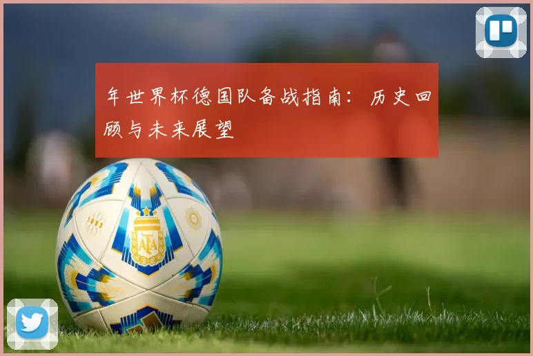 年世界杯德国队备战指南：历史回顾与未来展望