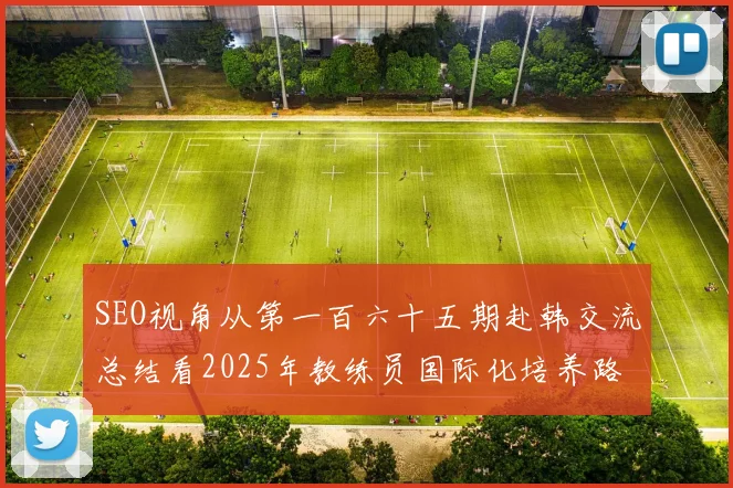 SEO视角从第一百六十五期赴韩交流总结看2025年教练员国际化培养路径